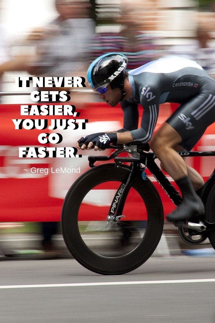 It never gets easier, you just go faster.