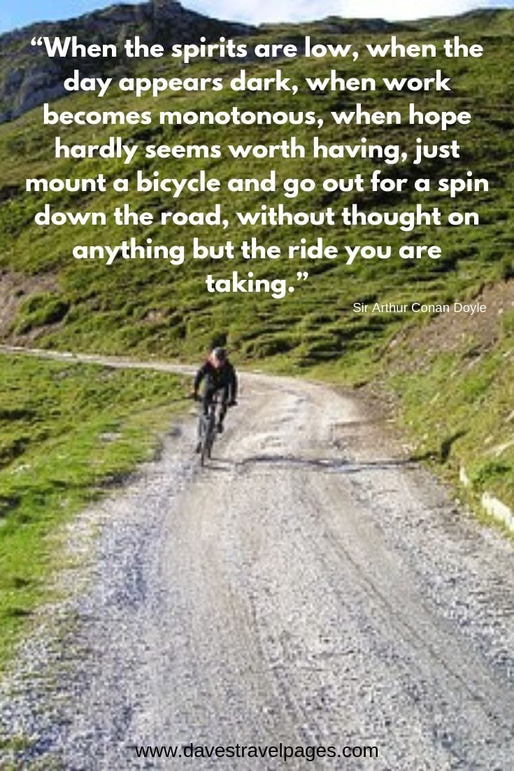 When the spirits are low, when the day appears dark, when work becomes monotonous, when hope hardly seems worth having, just mount a bicycle and go out for a spin down the road, without thought on anything but the ride you are taking.
