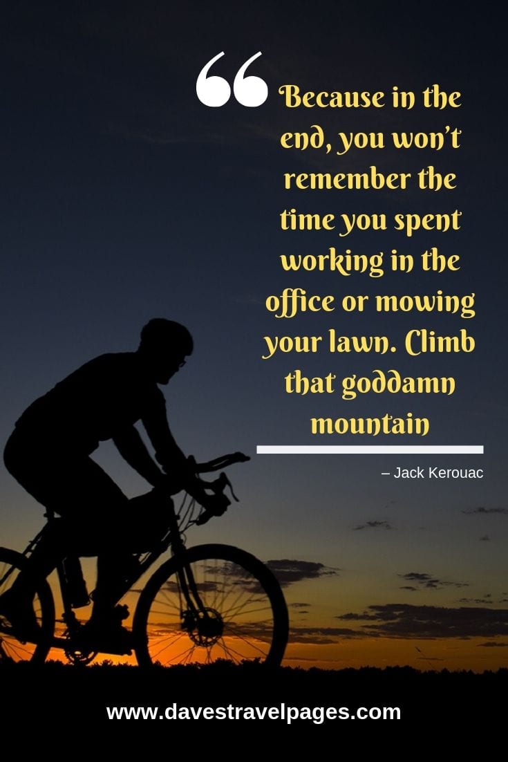 “Because in the end, you won’t remember the time you spent working in the office or mowing your lawn. Climb that goddamn mountain.”