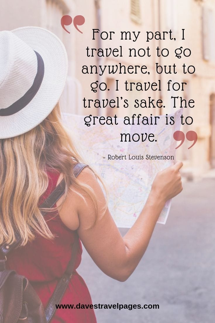 “For my part, I travel not to go anywhere, but to go. I travel for travel’s sake. The great affair is to move.”