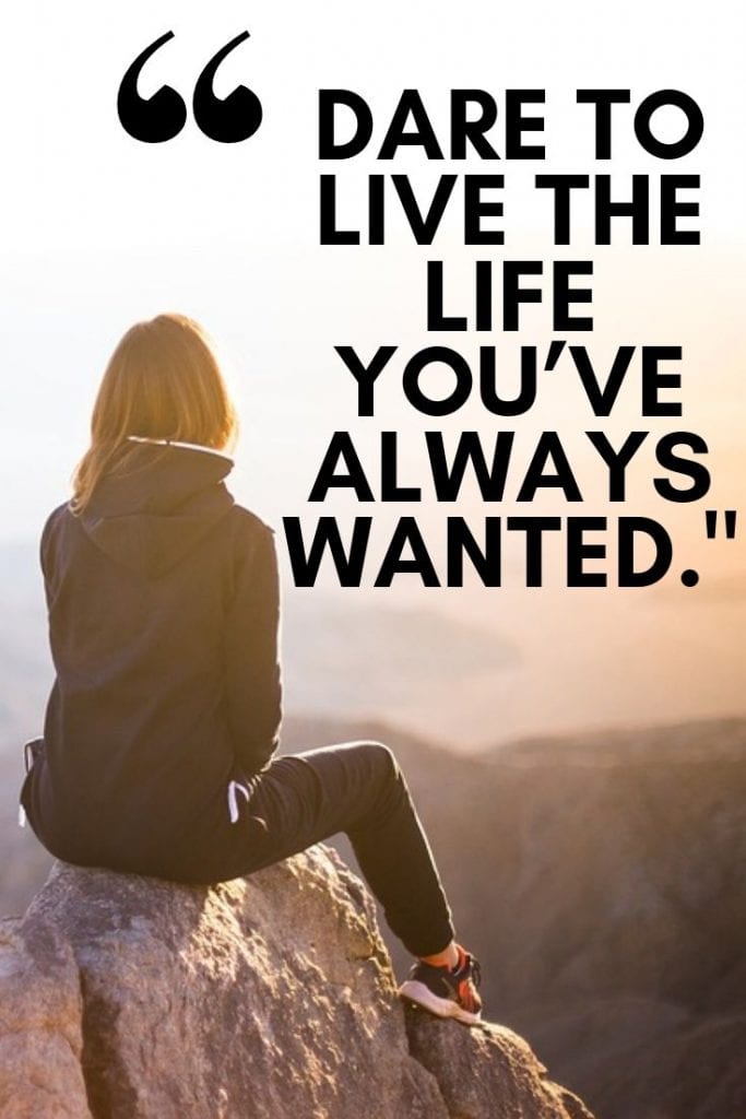 Dare to live the life you’ve always wanted.