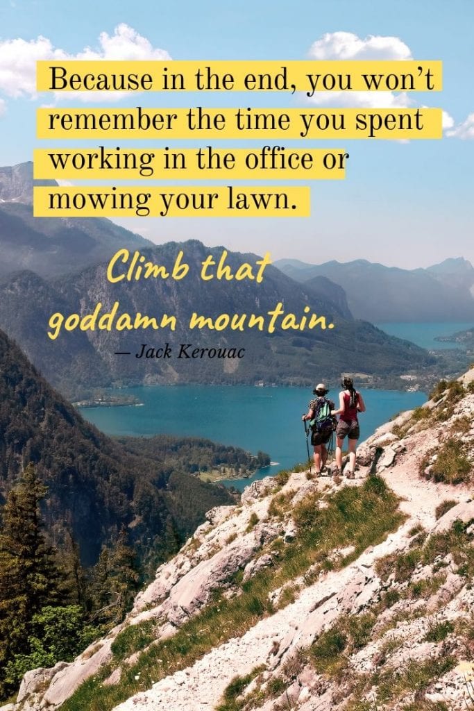 Because in the end, you won’t remember the time you spent working in the office or mowing your lawn. Climb that goddamn mountain.