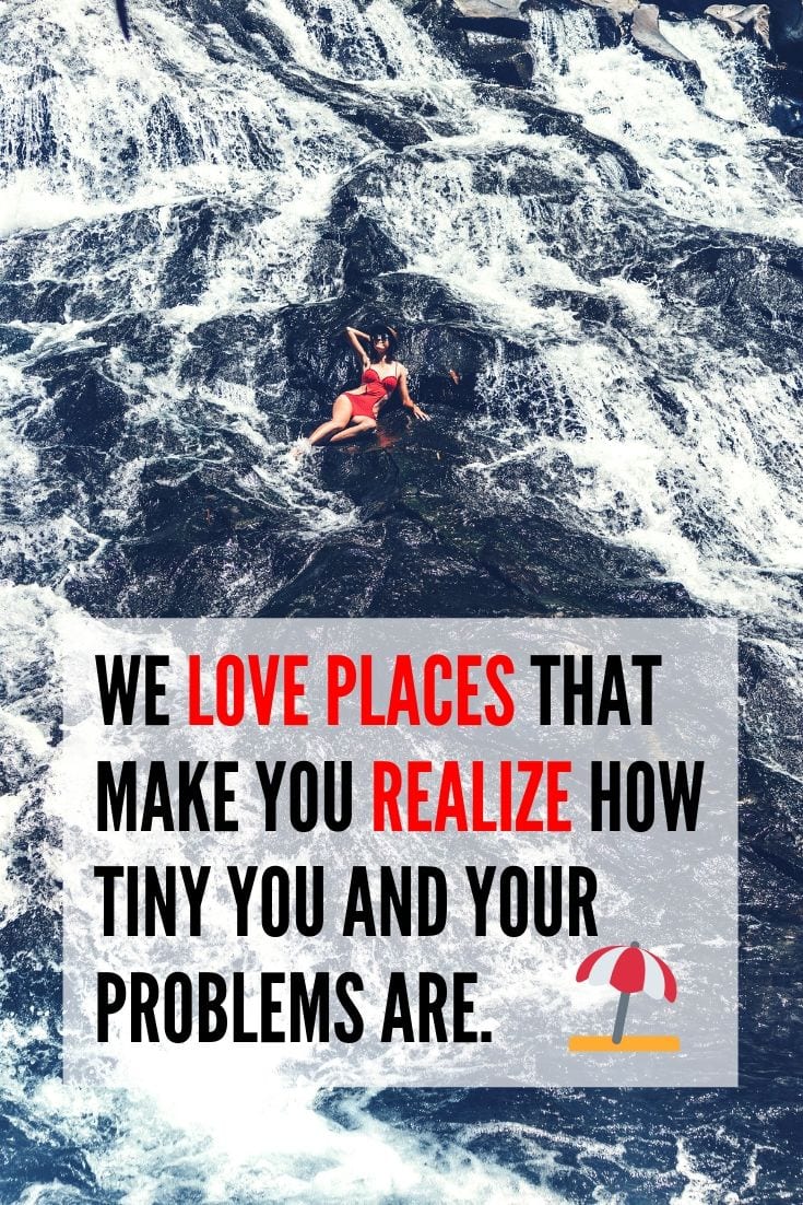 We love places that make you realize how tiny you and your problems are.