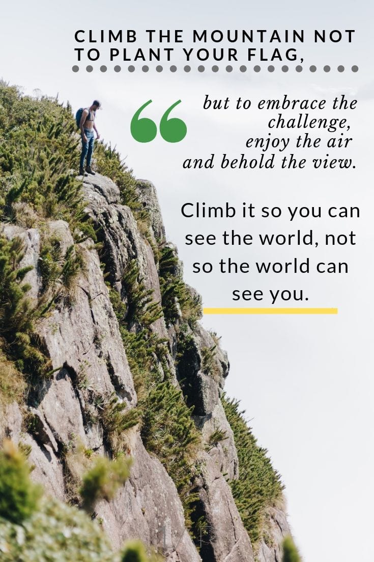 Inspirational Travel Quote - Climb the mountain not to plant your flag, but to embrace the challenge, enjoy the air and behold the view. Climb it so you can see the world, not so the world can see you.