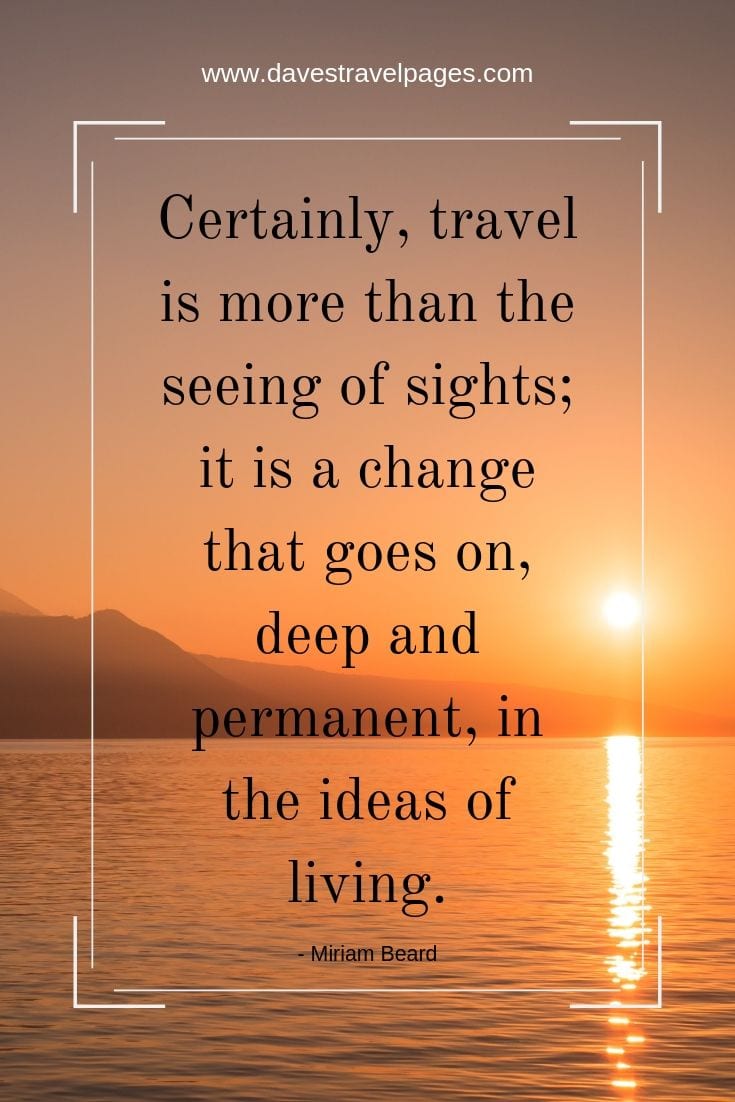 Travel quotes - "Certainly, travel is more than the seeing of sights; it is a change that goes on, deep and permanent, in the ideas of living."