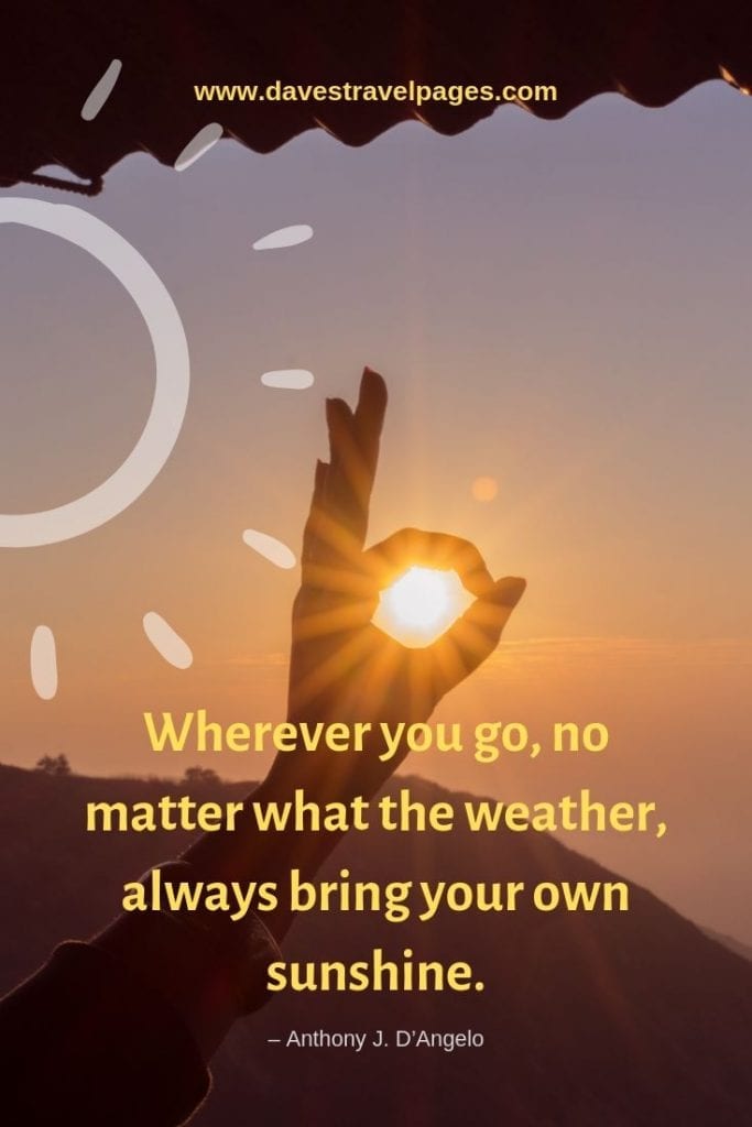 Motivational Quotes - “Wherever you go, no matter what the weather, always bring your own sunshine.” – Anthony J. D’Angelo