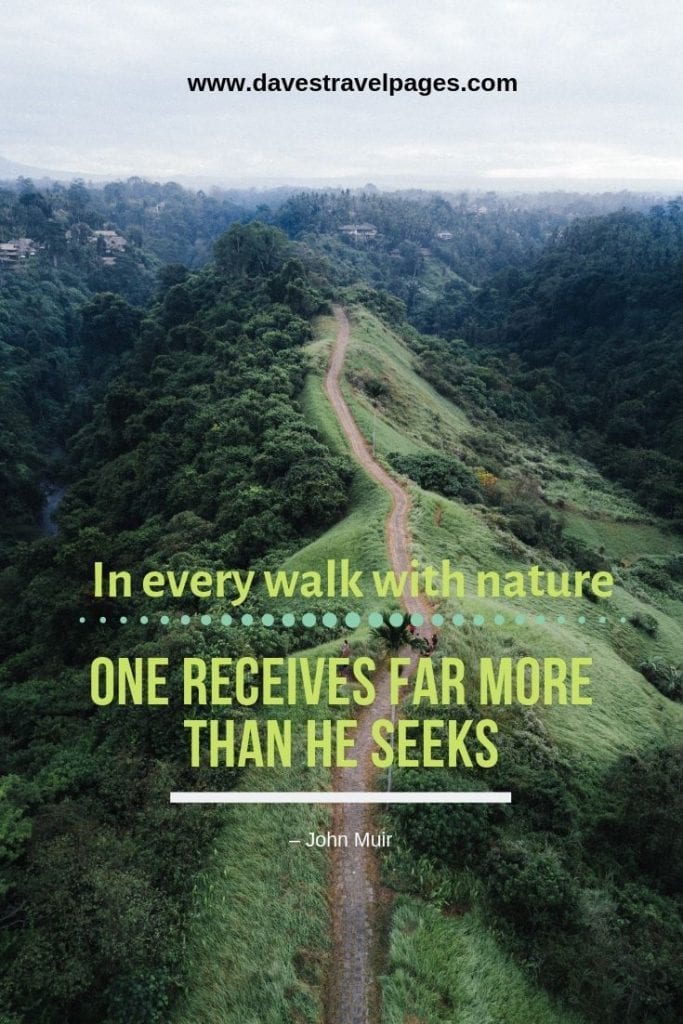 Great quotes about walking in nature: “In every walk with nature, one receives far more than he seeks.” – John Muir