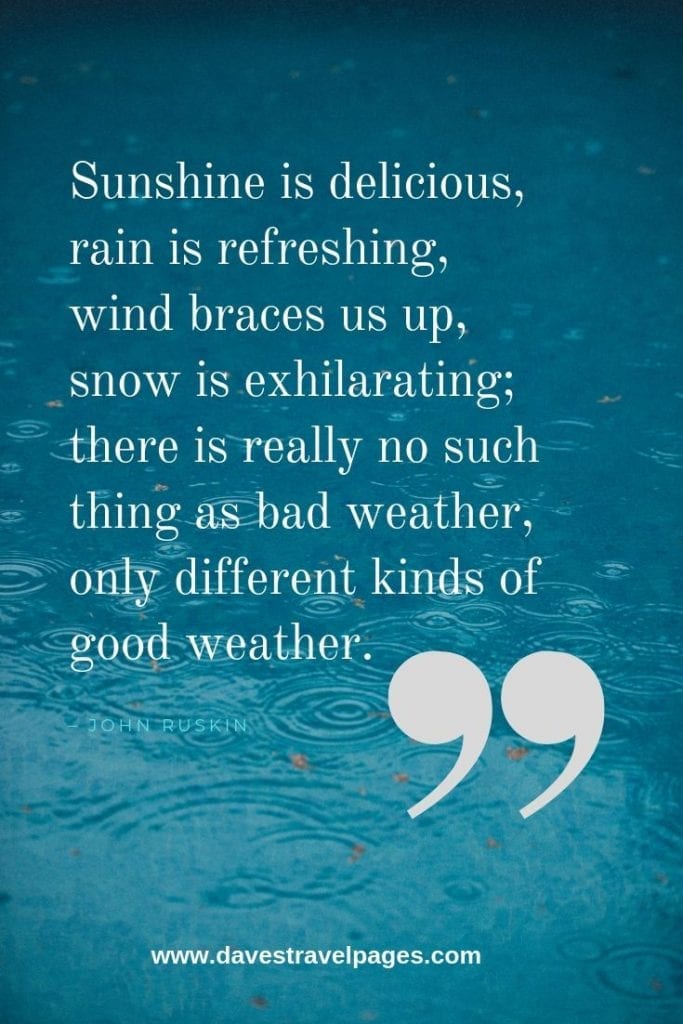 Weather Quotes - “Sunshine is delicious, rain is refreshing, wind braces us up, snow is exhilarating; there is really no such thing as bad weather, only different kinds of good weather.” – John Ruskin