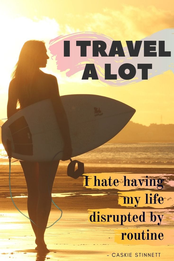 I travel a lot; I hate having my life disrupted by routine.