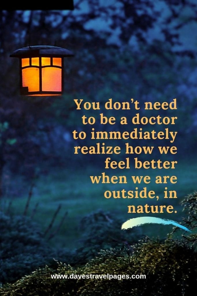 Outdoor and Nature Quotes - “You don’t need to be a doctor to immediately realize how we feel better when we are outside, in nature.” – Unknown