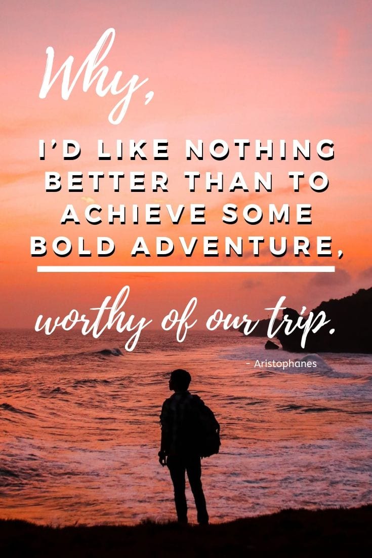 Why, I’d like nothing better than to achieve some bold adventure, worthy of our trip