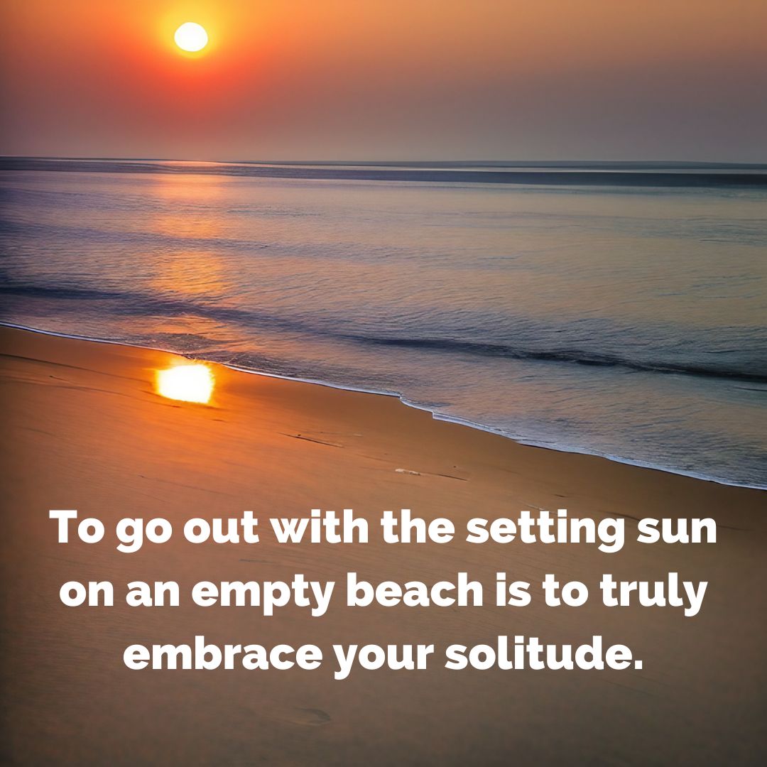 To go out with the setting sun on an empty beach is to truly embrace your solitude.