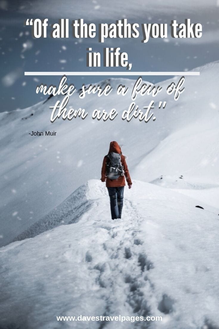 Of all the paths you take in life, make sure a few of them are dirt. - John Muir