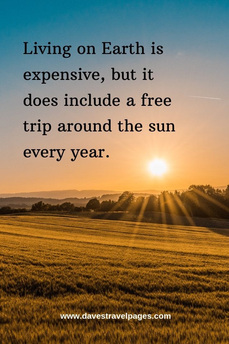 Living on Earth is expensive, but it does include a free trip around the sun every year.