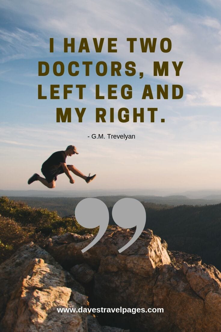 I have two doctors, my left leg and my right. - G.M. Trevelyan