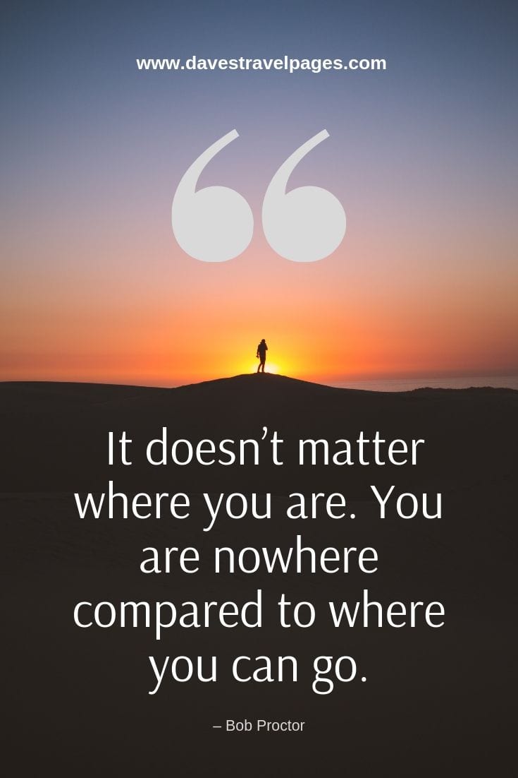 It doesn’t matter where you are. You are nowhere compared to where you can go.