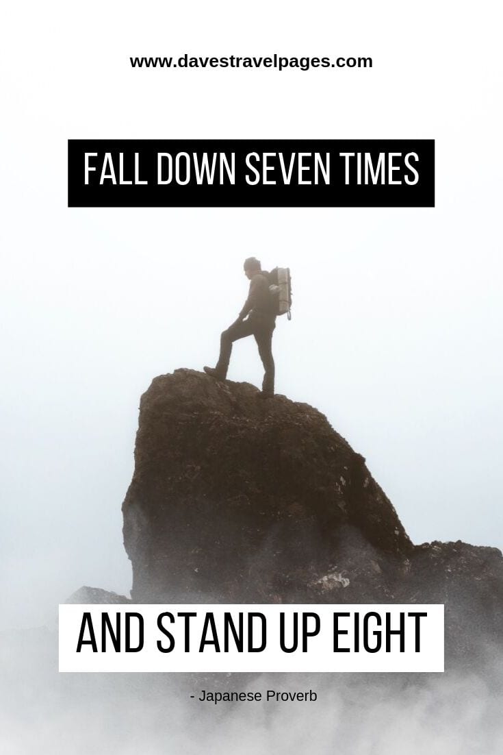 Fall down seven times and stand up eight. - Japanese Proverb