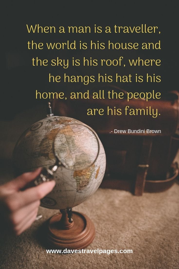When a man is a traveller, the world is his house and the sky is his roof, where he hangs his hat is his home, and all the people are his family.