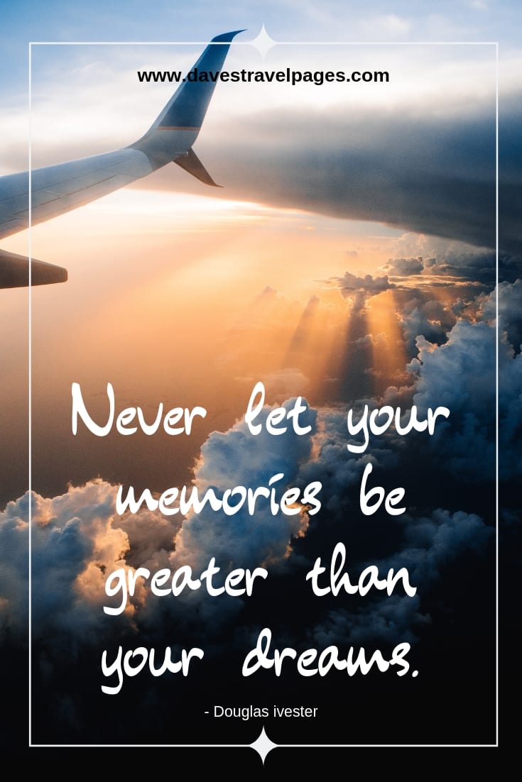 “Never let your memories be greater than your dreams.”