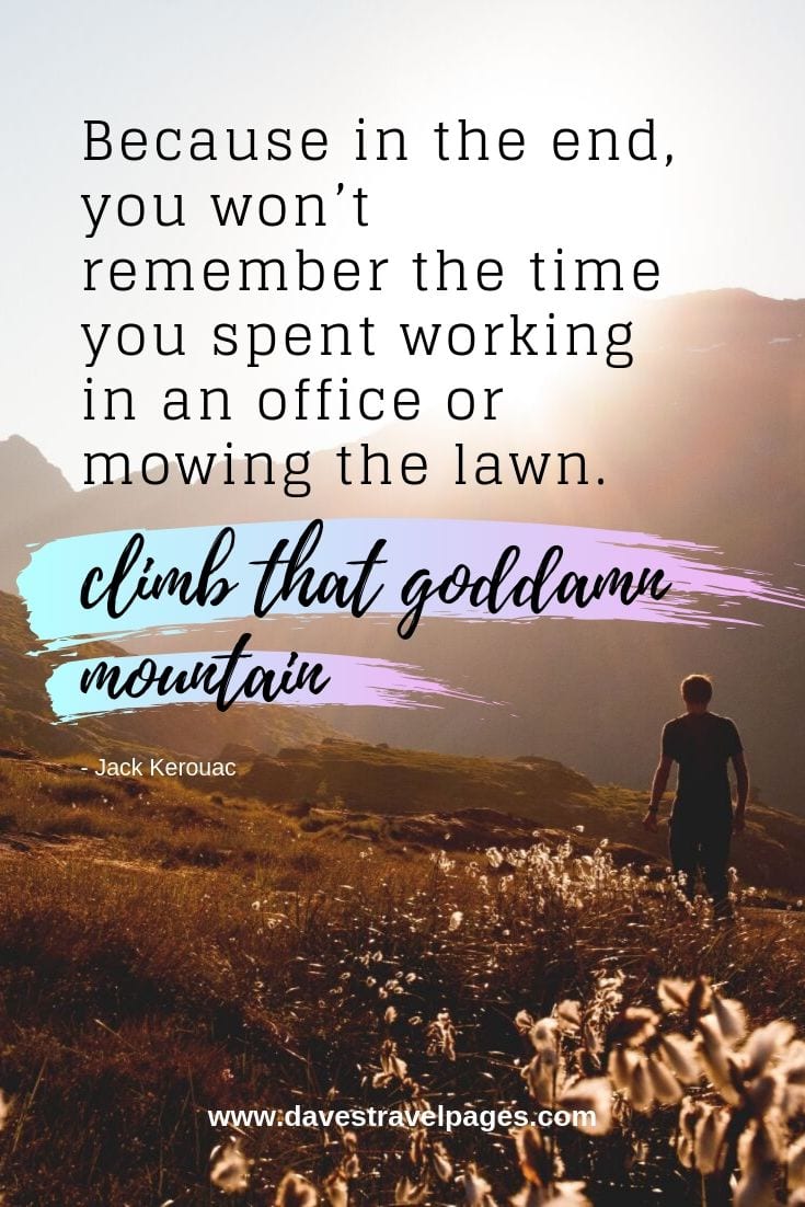 Because in the end, you won’t remember the time you spent working in an office or mowing the lawn. Climb that goddamn mountain. - Jack Kerouac