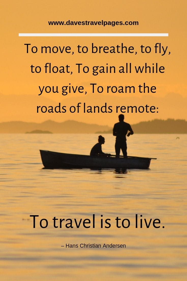 To move, to breathe, to fly, to float, To gain all while you give, To roam the roads of lands remote: To travel is to live.