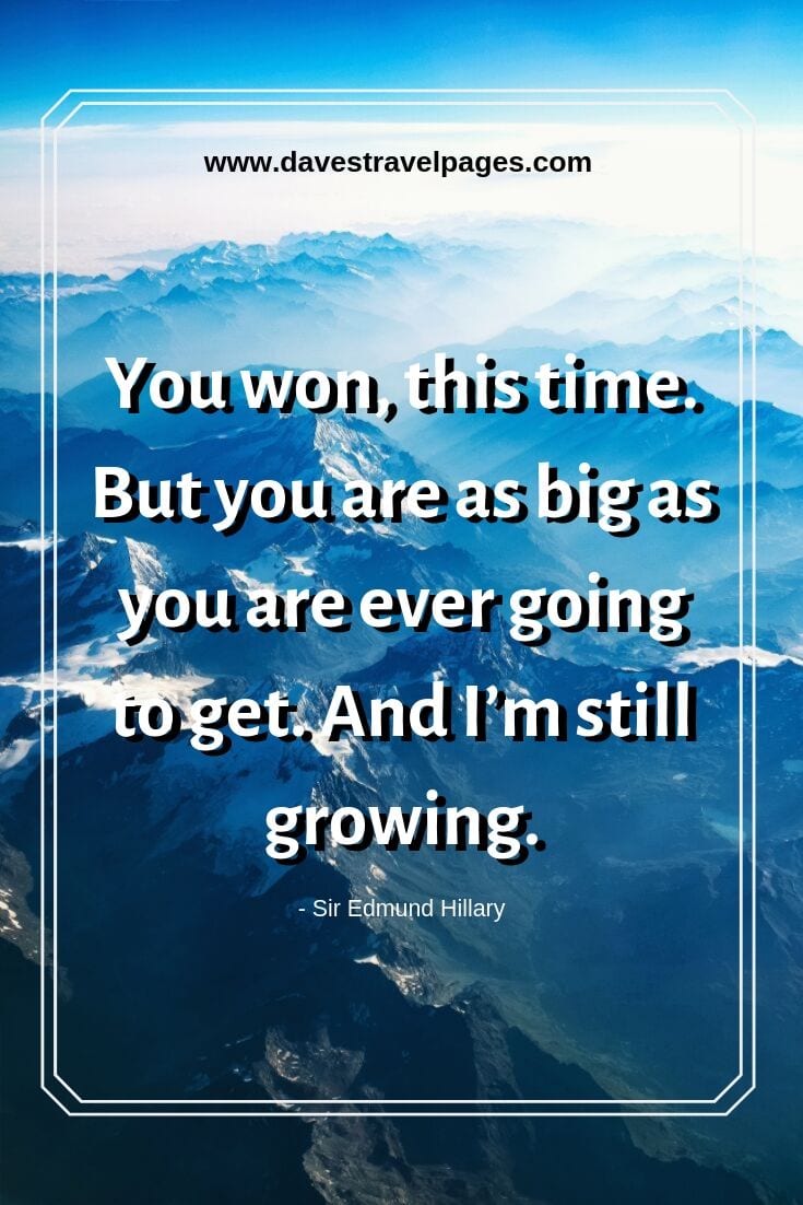 You won, this time. But you are as big as you are ever going to get. And I’m still growing. - Sir Edmund Hillary