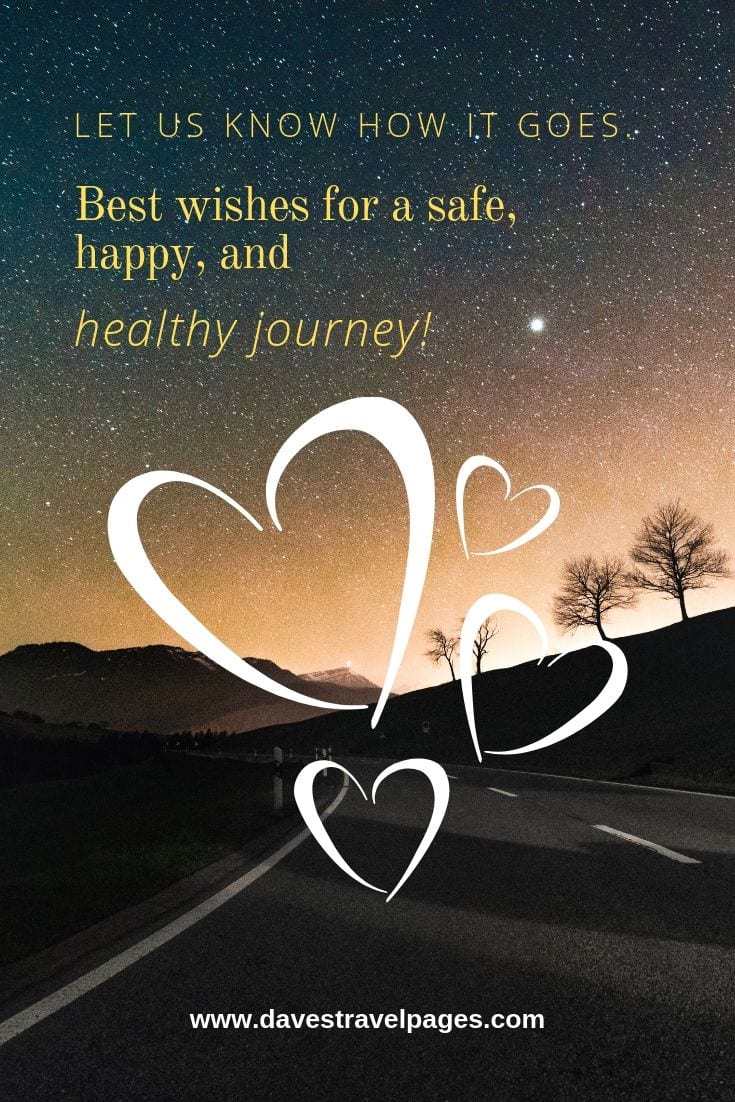 Have a safe journey quotes: Let us know how it goes. Best wishes for a safe, happy, and healthy journey!