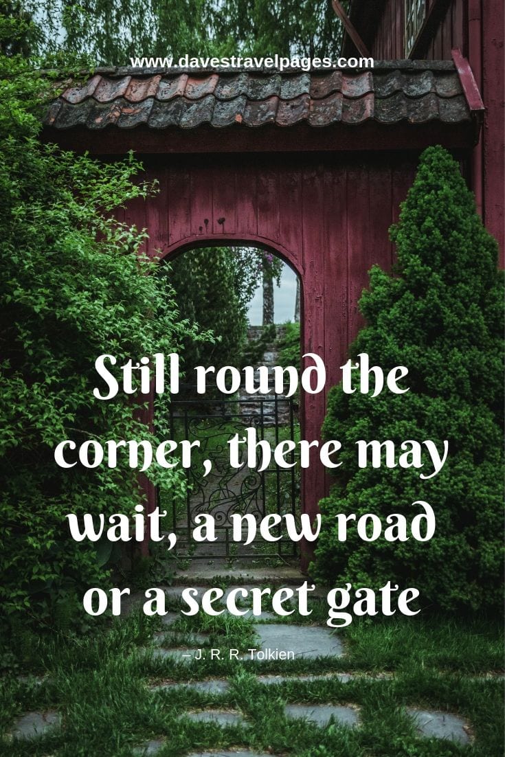 Still round the corner, there may wait, a new road or a secret gate.