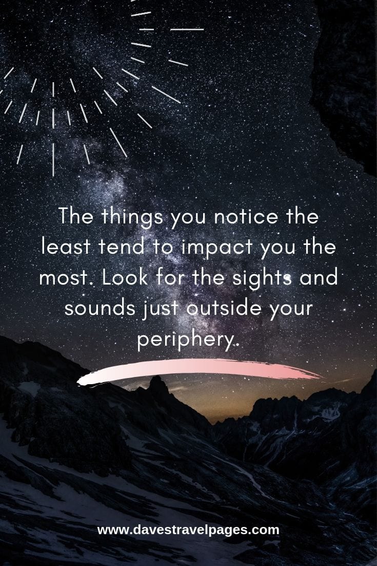 Journey Quotes: The things you notice the least tend to impact you the most. Look for the sights and sounds just outside your periphery.