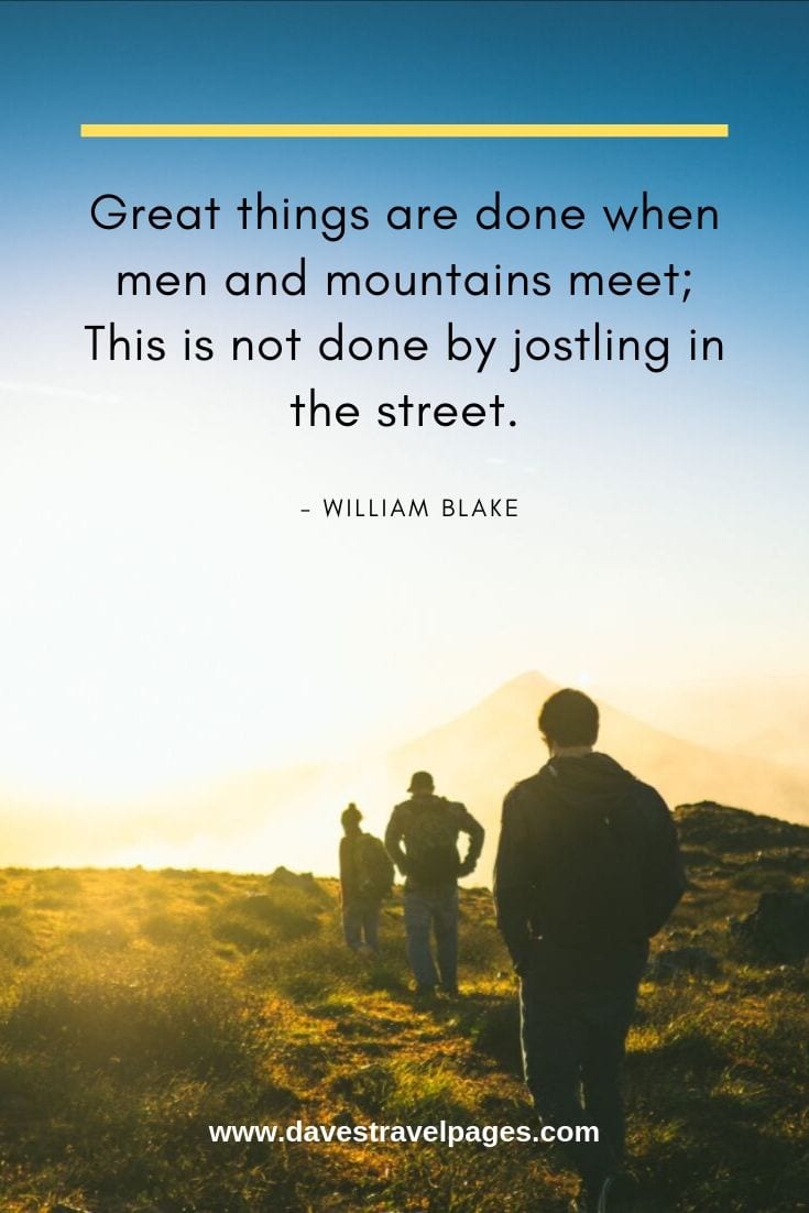 Great things are done when men and mountains meet; This is not done by jostling in the street. - William Blake