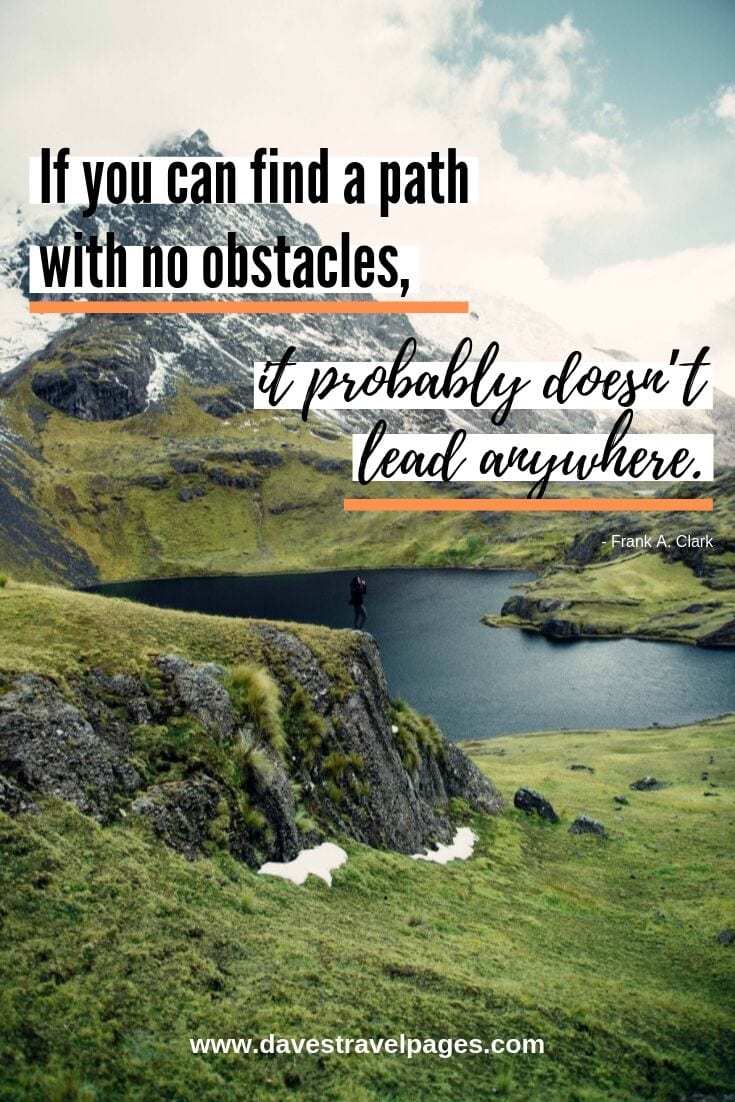 If you can find a path with no obstacles, it probably doesn’t lead anywhere. - Frank A. Clark