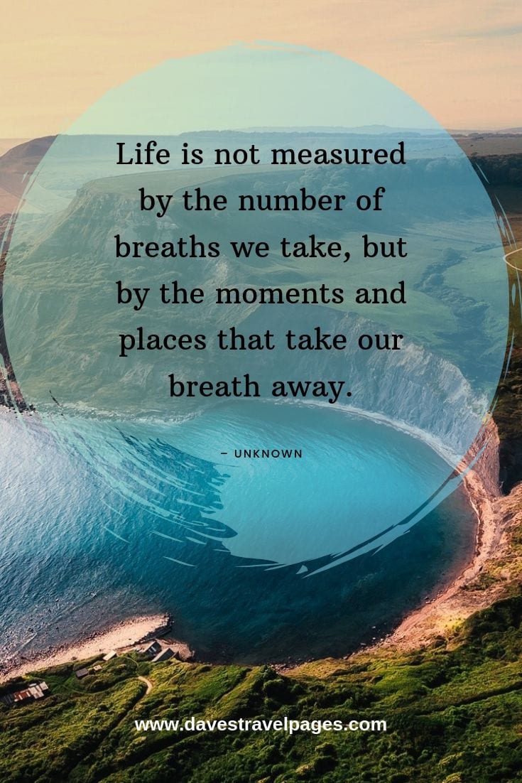 Life is not measured by the number of breaths we take, but by the moments and places that take our breath away