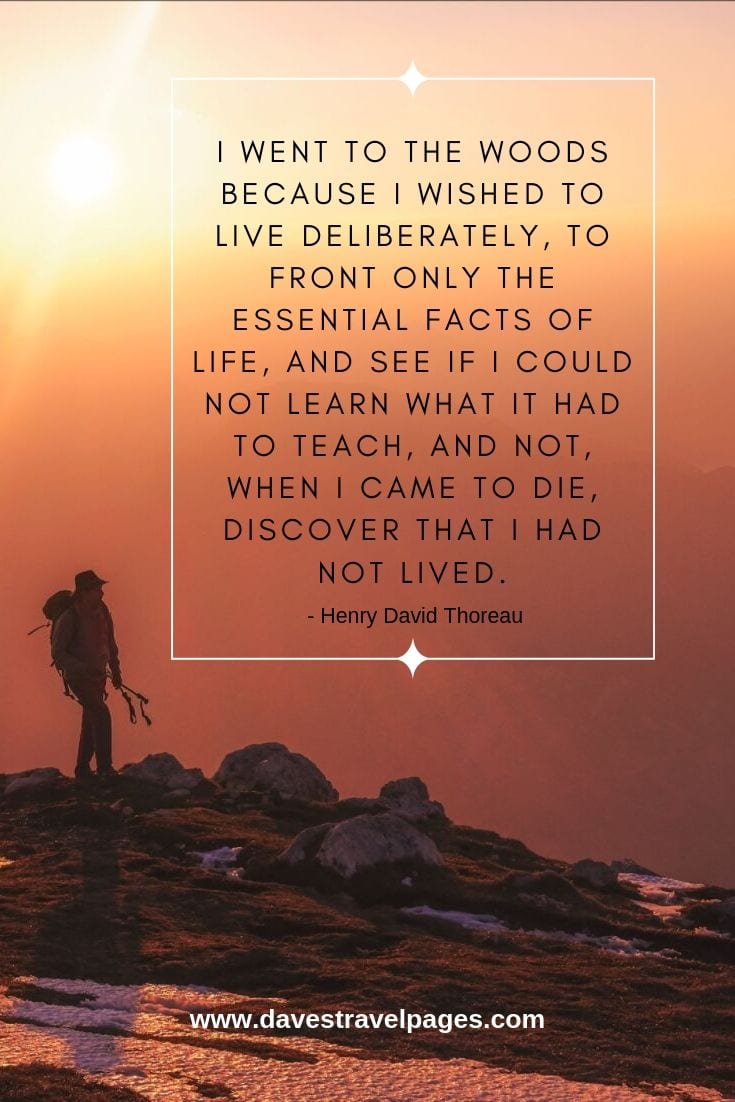 I went to the woods because I wished to live deliberately, to front only the essential facts of life, and see if I could not learn what it had to teach, and not, when I came to die, discover that I had not lived. - Henry David Thoreau