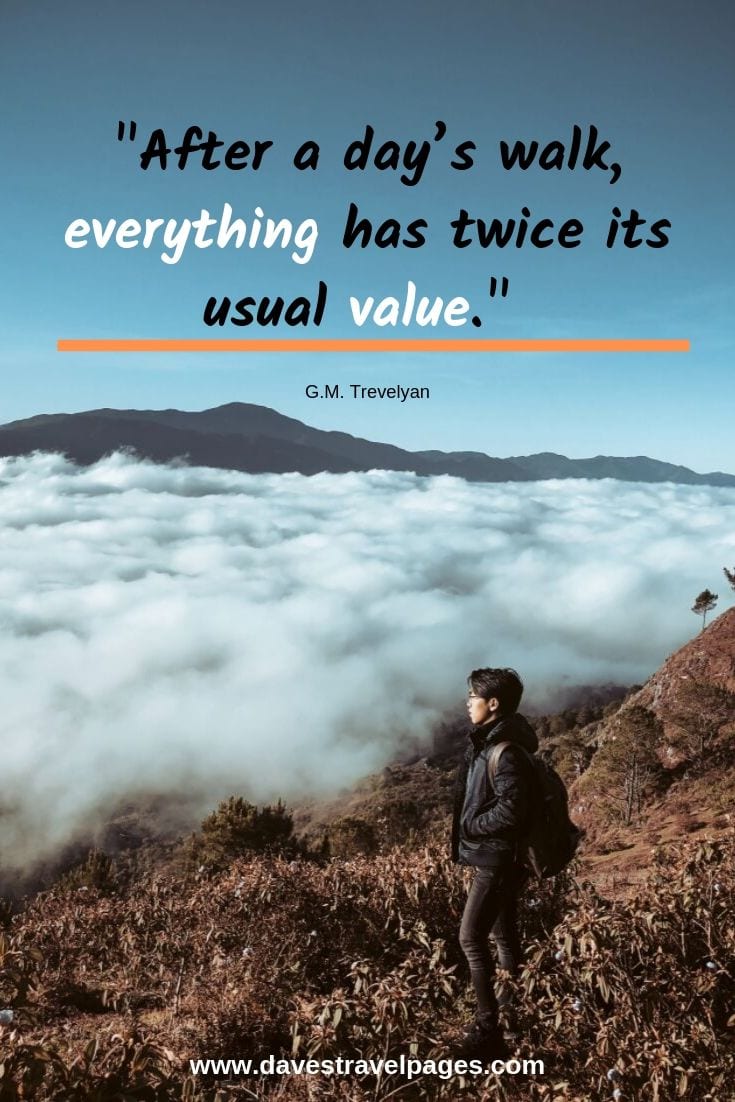 After a day’s walk, everything has twice its usual value. - G.M. Trevelyan