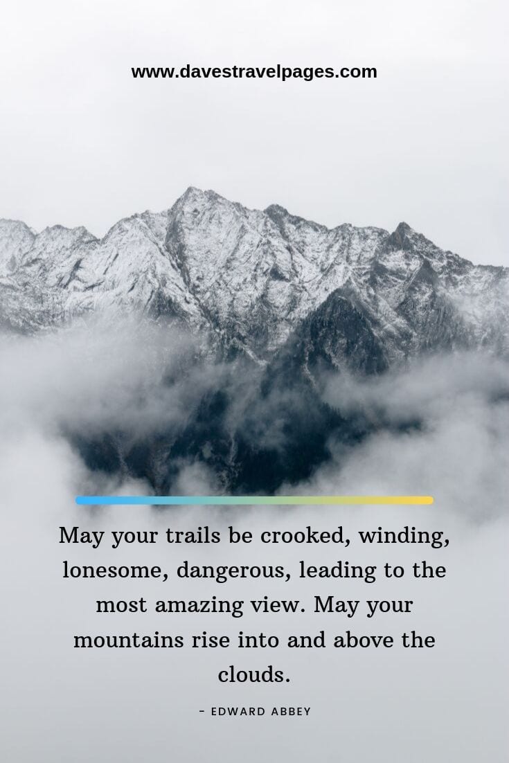 May your trails be crooked, winding, lonesome, dangerous, leading to the most amazing view. May your mountains rise into and above the clouds. - Edward Abbey