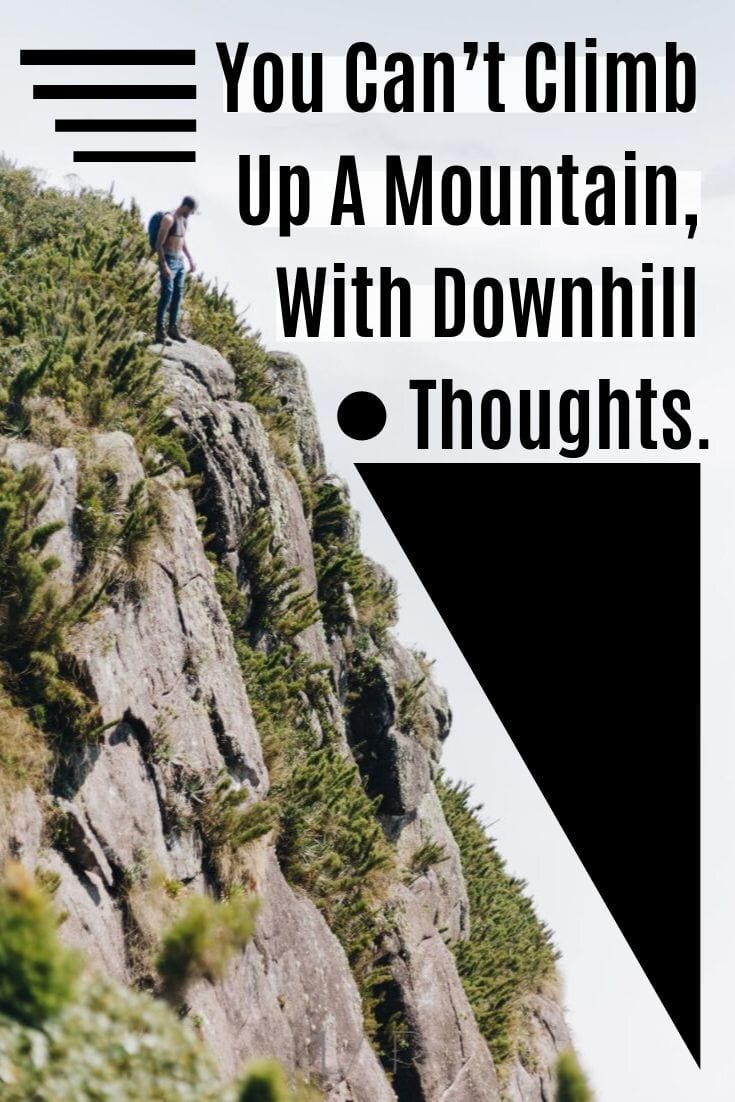 You Can’t Climb Up A Mountain, With Downhill Thoughts.