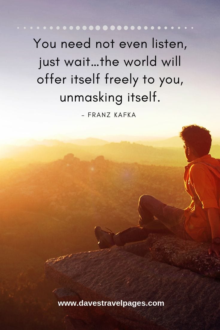 You need not even listen, just wait…the world will offer itself freely to you, unmasking itself.