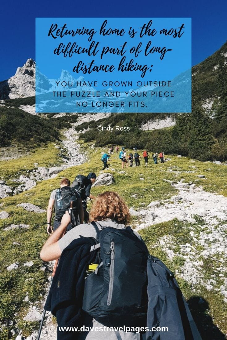 Returning home is the most difficult part of long-distance hiking; You have grown outside the puzzle and your piece no longer fits. - Cindy Ross
