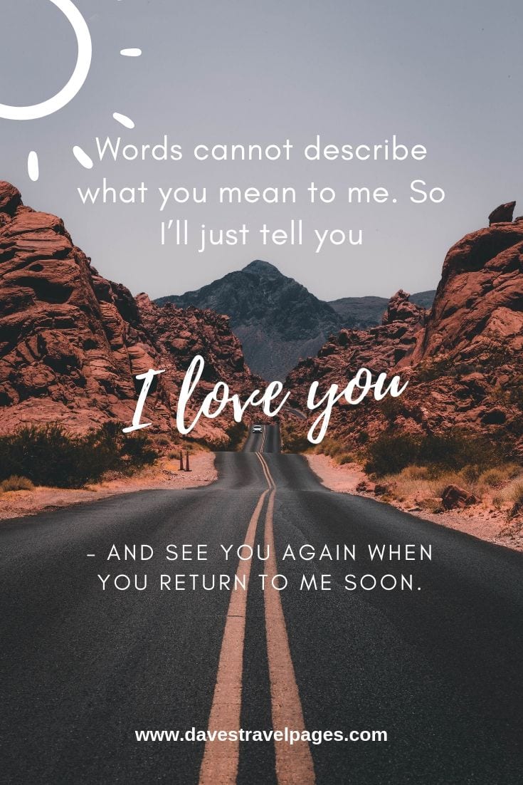 Words cannot describe what you mean to me. So I’ll just tell you “I love you” – and see you again when you return to me soon.