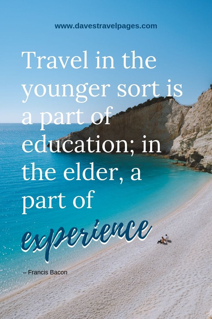 Thoughts on travel: Travel in the younger sort is a part of education; in the elder, a part of experience