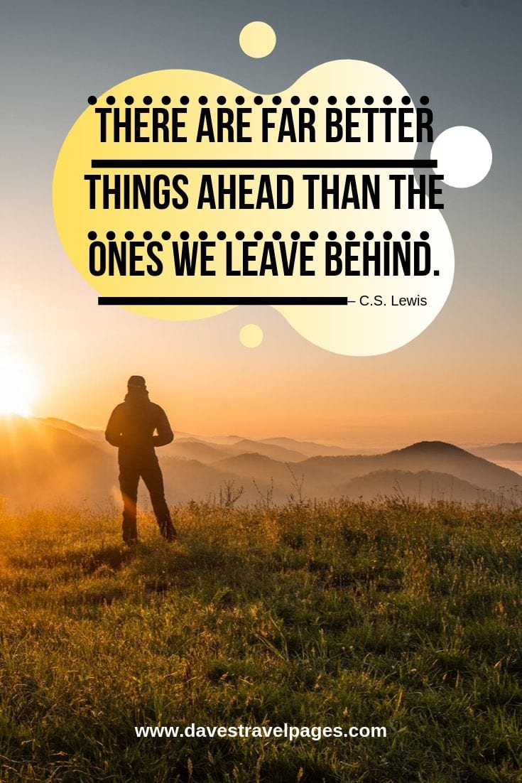 There are far better things ahead than the ones we leave behind.