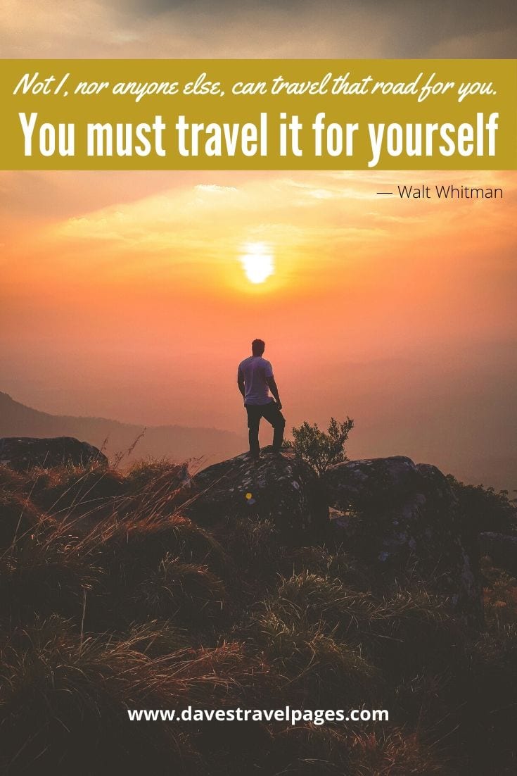 “Not I, nor anyone else, can travel that road for you. You must travel it for yourself.” — Walt Whitman