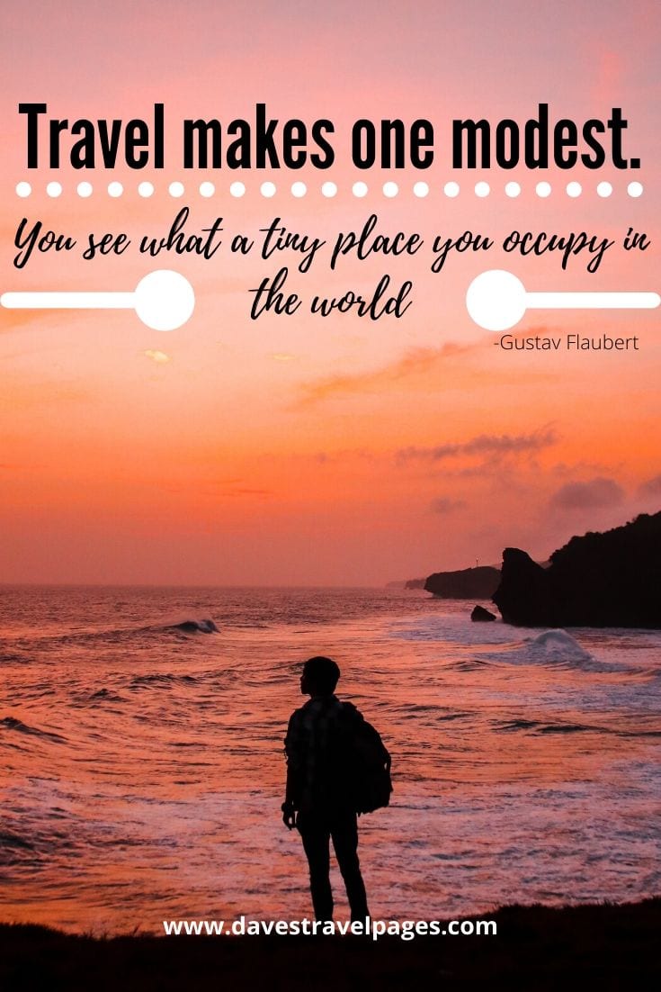 “Travel makes one modest. You see what a tiny place you occupy in the world.” -Gustav Flaubert