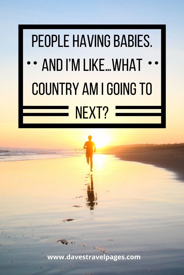 Fun sayings about travel - People having babies. And I’m like…what country am I going to next?