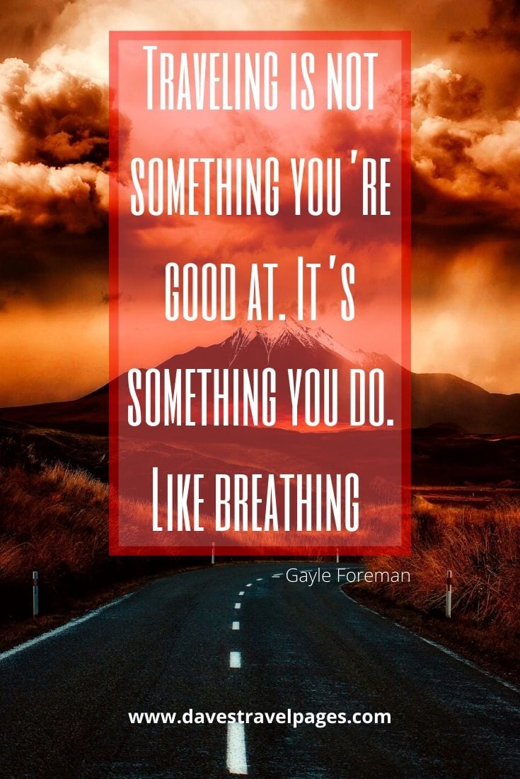 Traveling is not something you’re good at. It’s something you do. Like breathing.” – Gayle Foreman