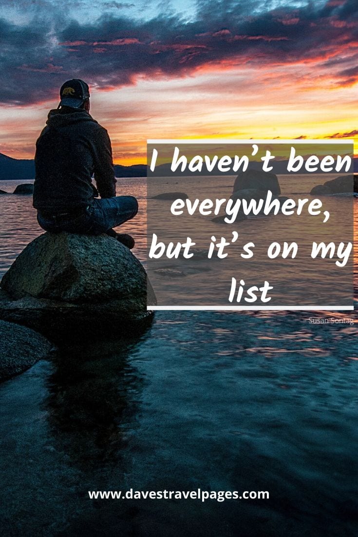 “I haven’t been everywhere, but it’s on my list.” – Susan Sontag