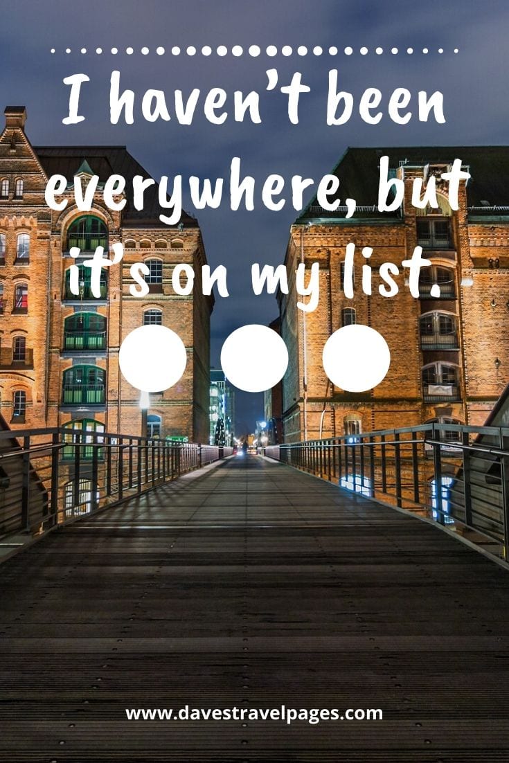 Great travel quote - I haven’t been everywhere, but it’s on my list.