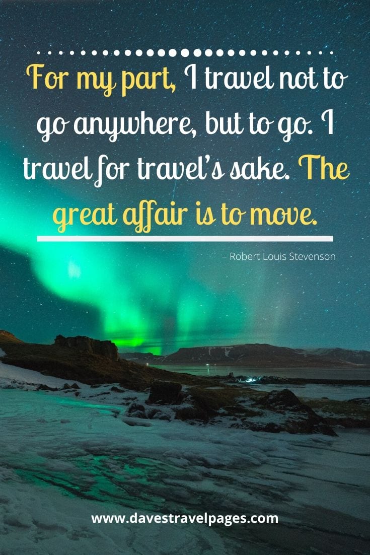 Famous quotes - “For my part, I travel not to go anywhere, but to go. I travel for travel’s sake. The great affair is to move.” – Robert Louis Stevenson