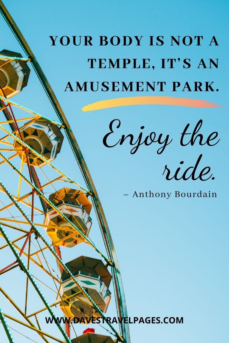 Quotes about life's journey - “Your body is not a temple, it’s an amusement park. Enjoy the ride.” – Anthony Bourdain