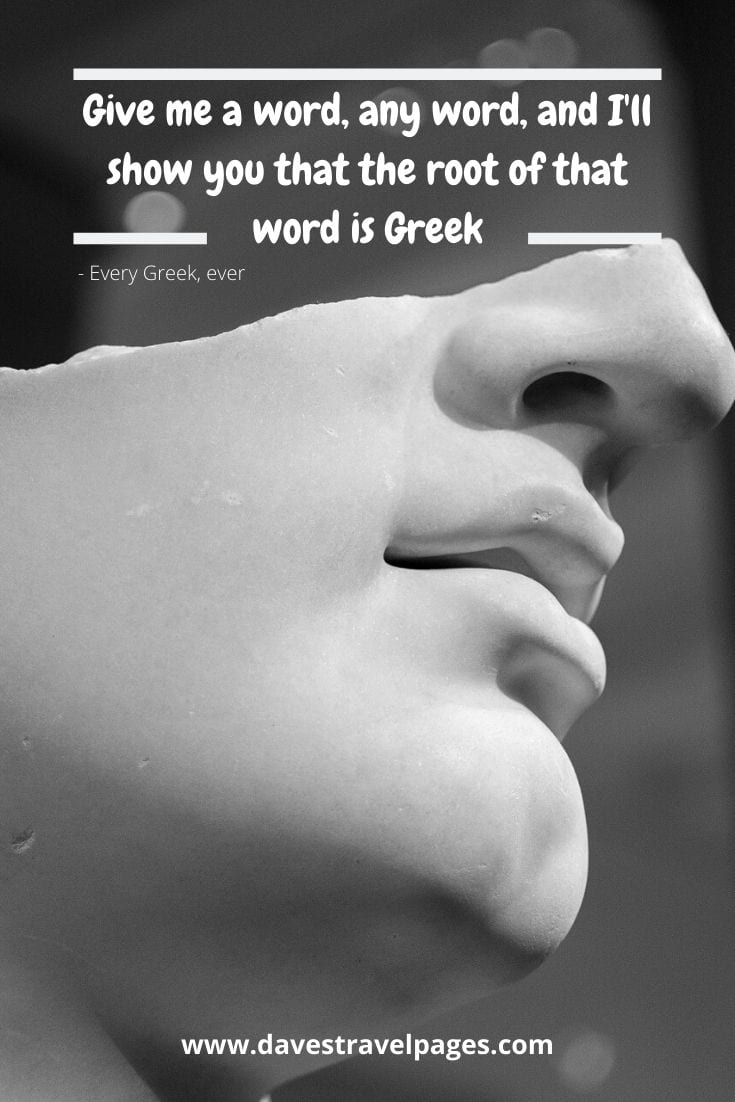 Give me a word, any word, and I'll show you that the root of that word is Greek - Every Greek, ever